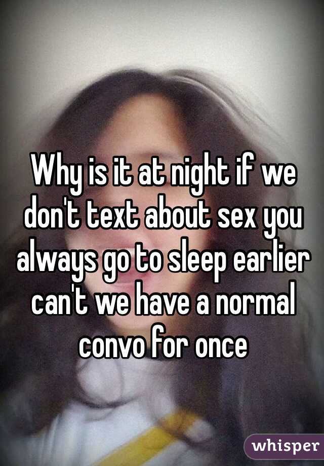 Why is it at night if we don't text about sex you always go to sleep earlier can't we have a normal convo for once
