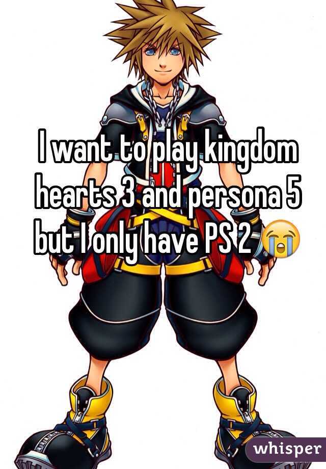 I want to play kingdom hearts 3 and persona 5 but I only have PS 2 😭