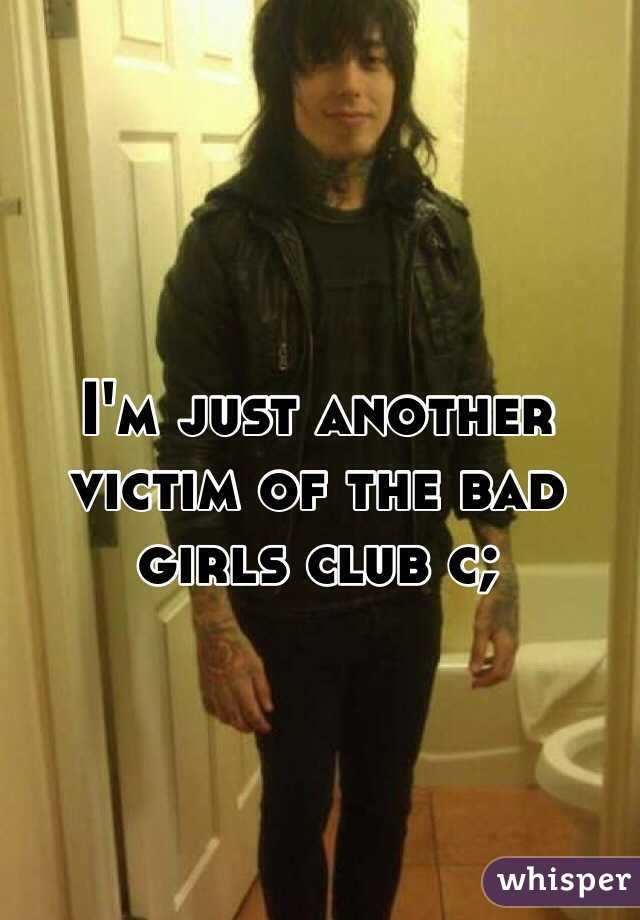 I'm just another victim of the bad girls club c;