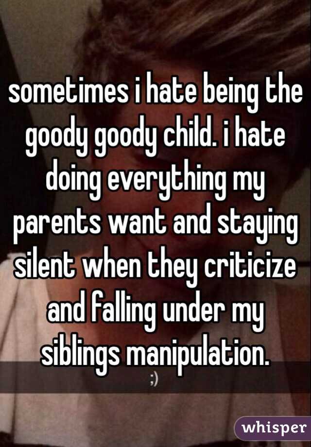 sometimes i hate being the goody goody child. i hate doing everything my parents want and staying silent when they criticize and falling under my siblings manipulation. 