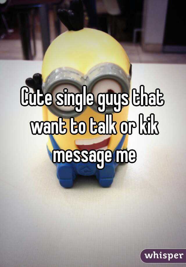 Cute single guys that want to talk or kik message me