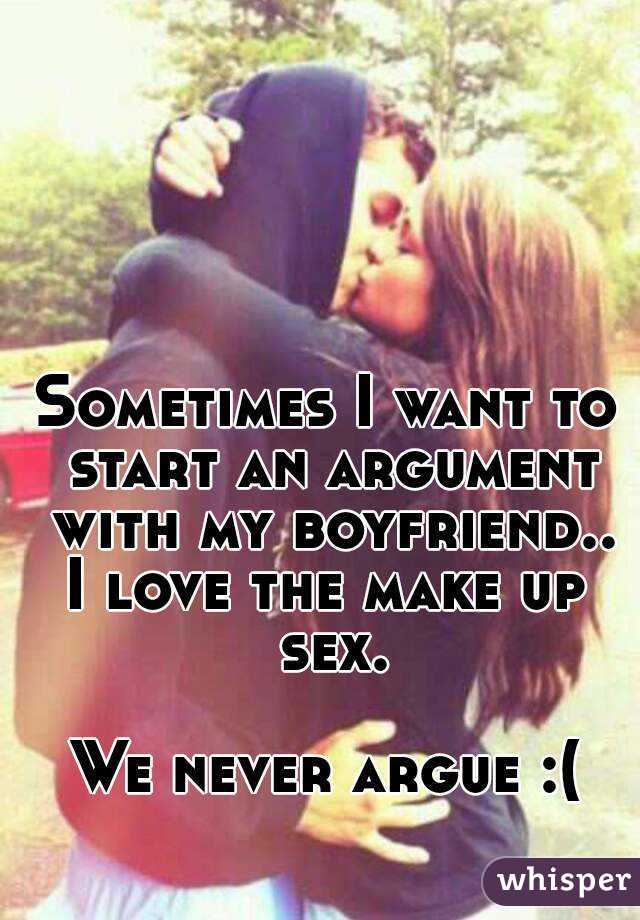 Sometimes I want to start an argument with my boyfriend..
I love the make up sex.

We never argue :(