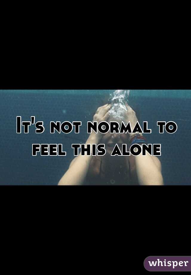 It's not normal to feel this alone 