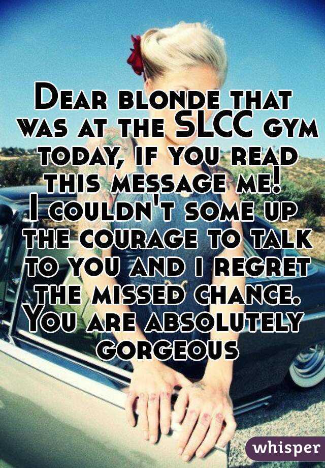 Dear blonde that was at the SLCC gym today, if you read this message me! 
I couldn't some up the courage to talk to you and i regret the missed chance.
You are absolutely gorgeous