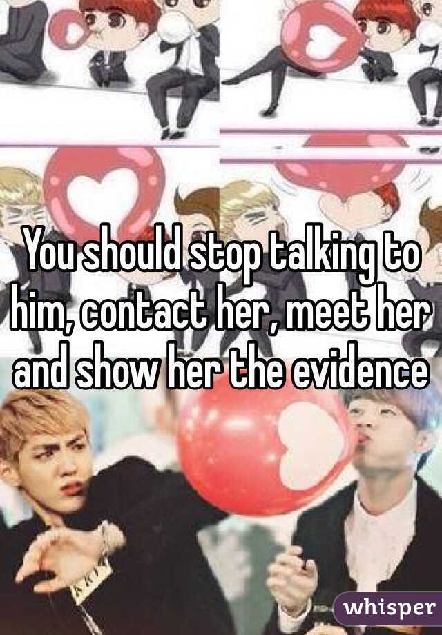 You should stop talking to him, contact her, meet her and show her the evidence