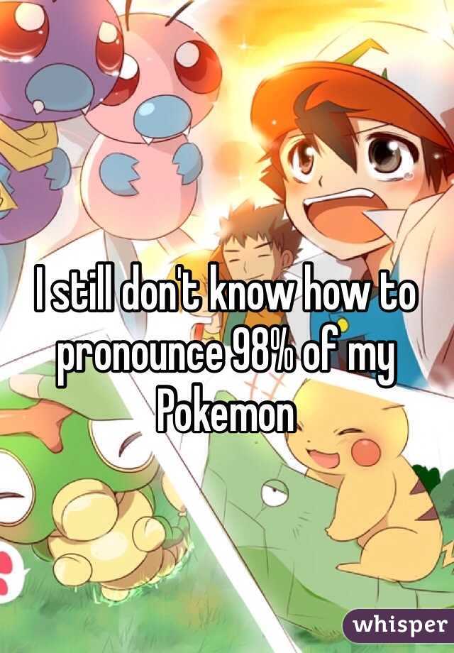 I still don't know how to pronounce 98% of my Pokemon 