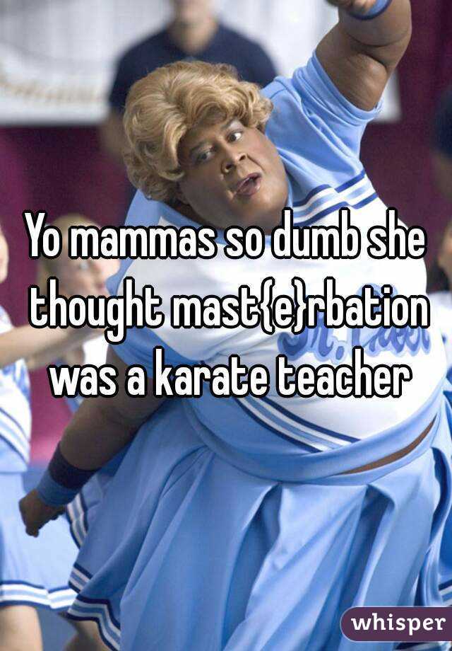 Yo mammas so dumb she thought mast{e}rbation was a karate teacher