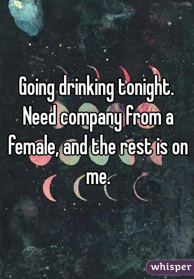 Going drinking tonight. Need company from a female, and the rest is on me.