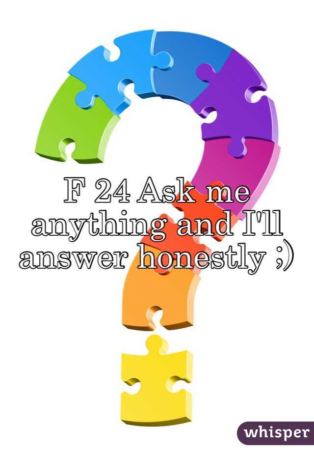 F 24 Ask me anything and I'll answer honestly ;)