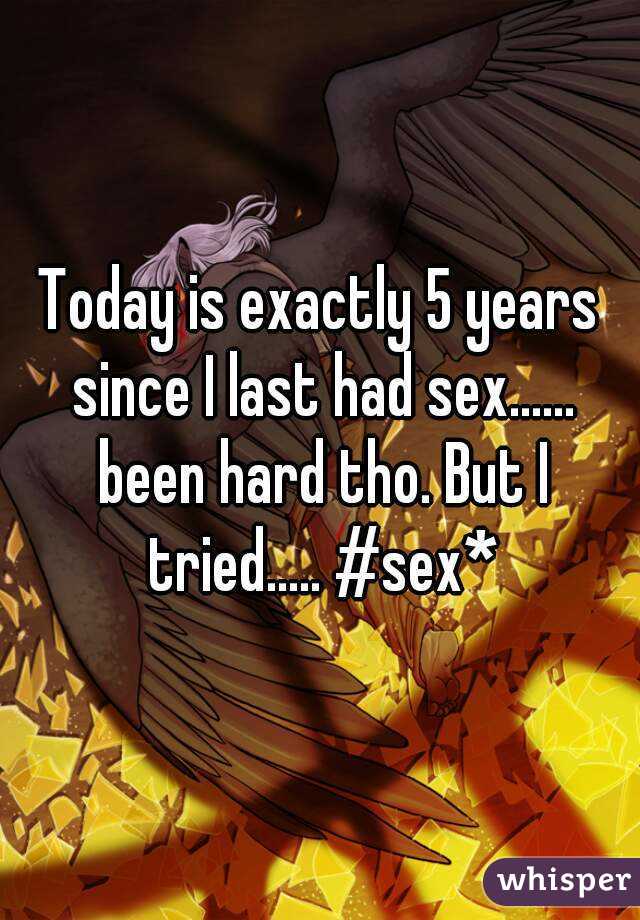 Today is exactly 5 years since I last had sex...... been hard tho. But I tried..... #sex*