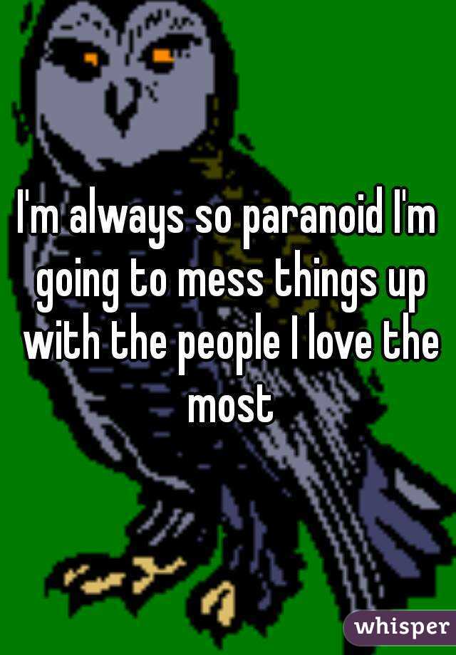 I'm always so paranoid I'm going to mess things up with the people I love the most