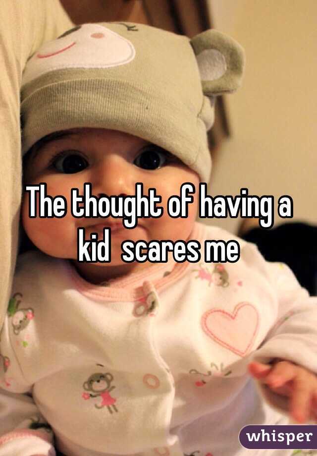 The thought of having a kid  scares me