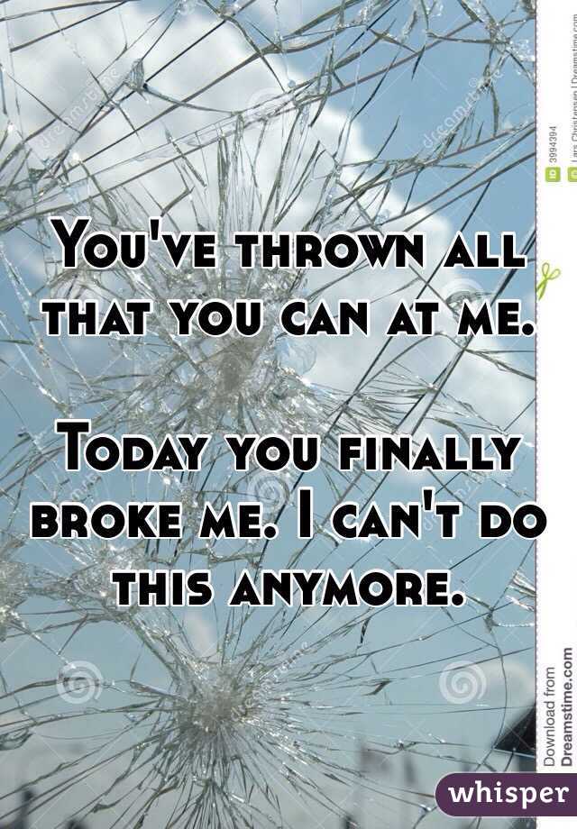 You've thrown all that you can at me. 

Today you finally broke me. I can't do this anymore. 