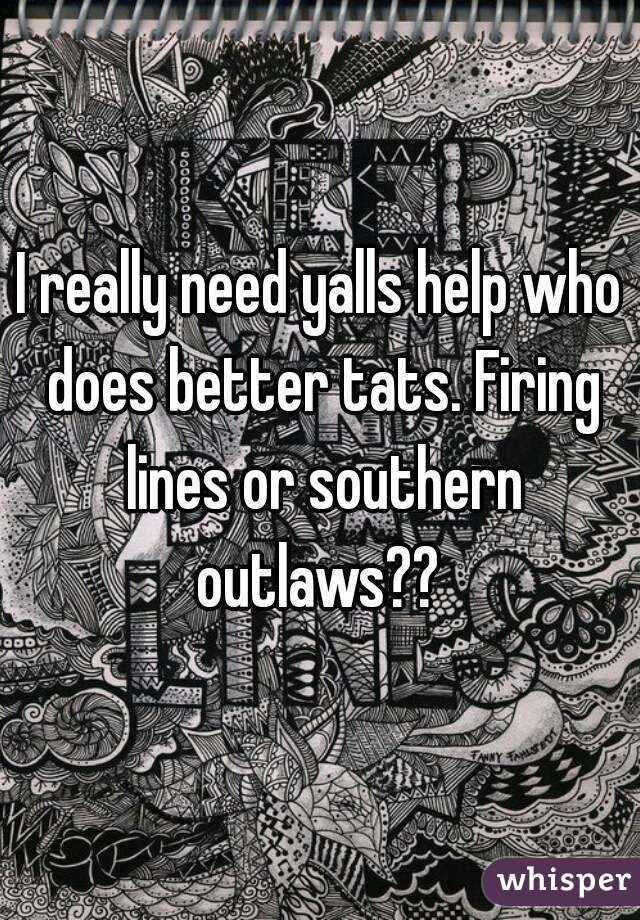 I really need yalls help who does better tats. Firing lines or southern outlaws?? 
