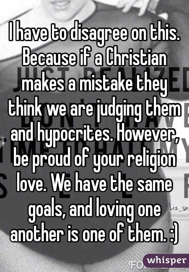 I have to disagree on this. Because if a Christian makes a mistake they think we are judging them and hypocrites. However, be proud of your religion love. We have the same goals, and loving one another is one of them. :) 