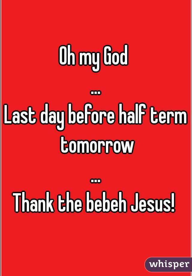 Oh my God 
...
Last day before half term tomorrow
...
Thank the bebeh Jesus! 