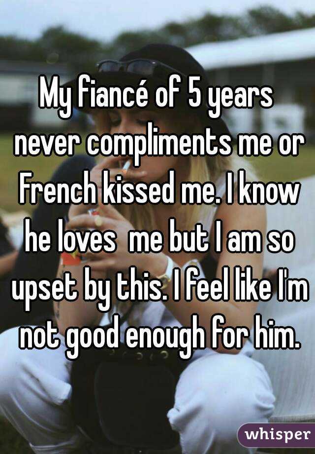 My fiancé of 5 years never compliments me or French kissed me. I know he loves  me but I am so upset by this. I feel like I'm not good enough for him.