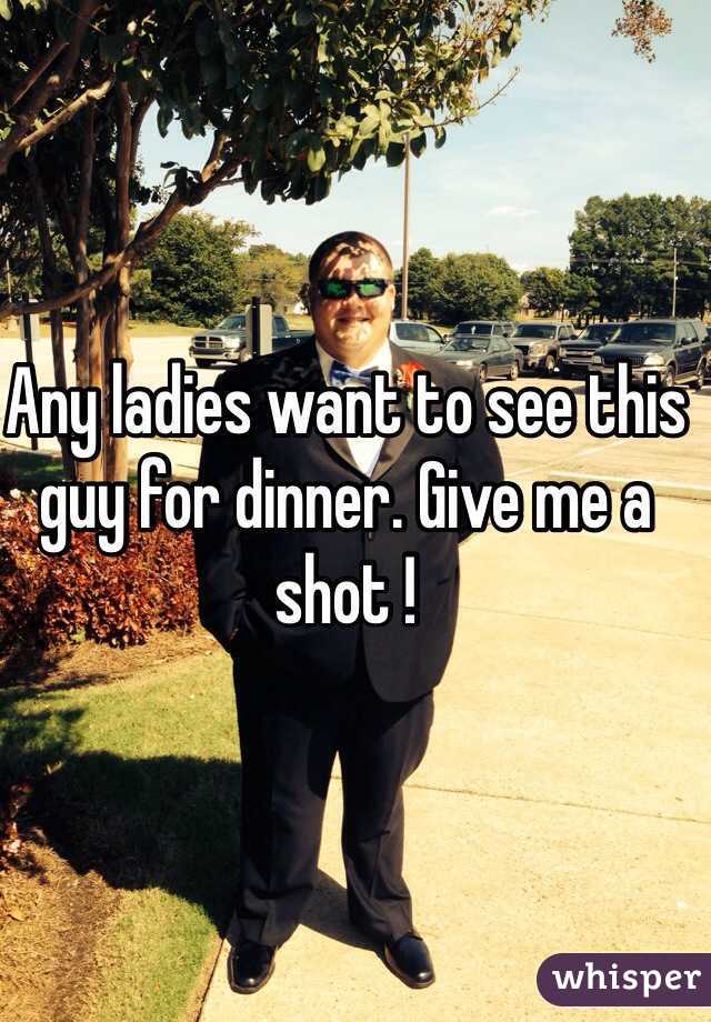 Any ladies want to see this guy for dinner. Give me a shot !