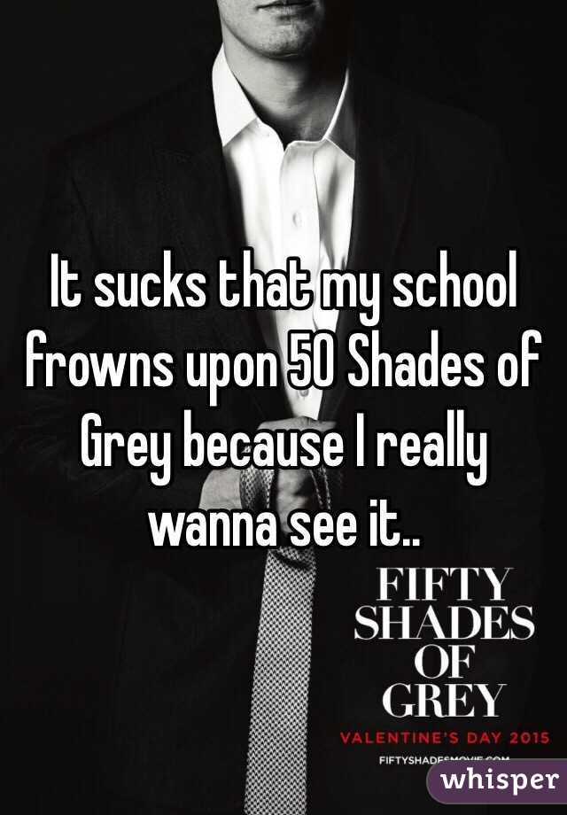 It sucks that my school frowns upon 50 Shades of Grey because I really wanna see it..