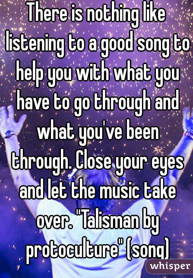 There is nothing like listening to a good song to help you with what you have to go through and what you've been through. Close your eyes and let the music take over. "Talisman by protoculture" (song)