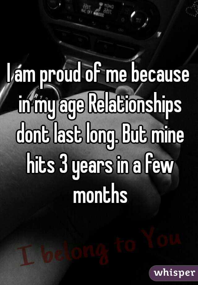 I am proud of me because in my age Relationships dont last long. But mine hits 3 years in a few months
