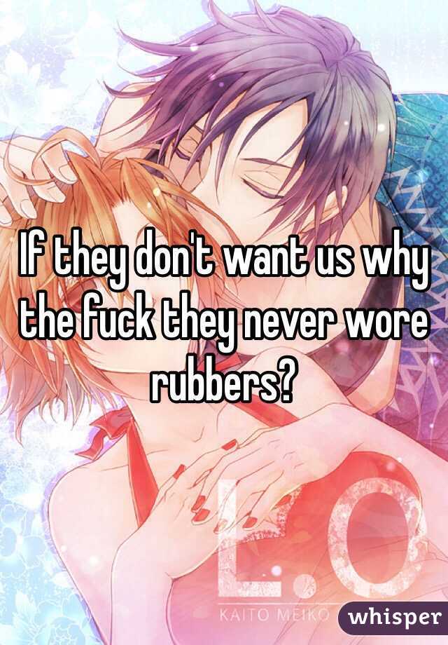 If they don't want us why the fuck they never wore rubbers? 