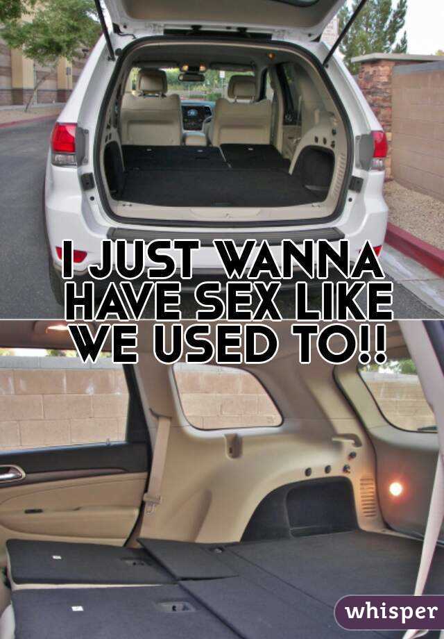 I JUST WANNA HAVE SEX LIKE WE USED TO!!