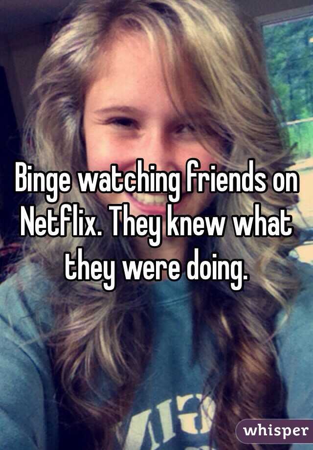 Binge watching friends on Netflix. They knew what they were doing. 