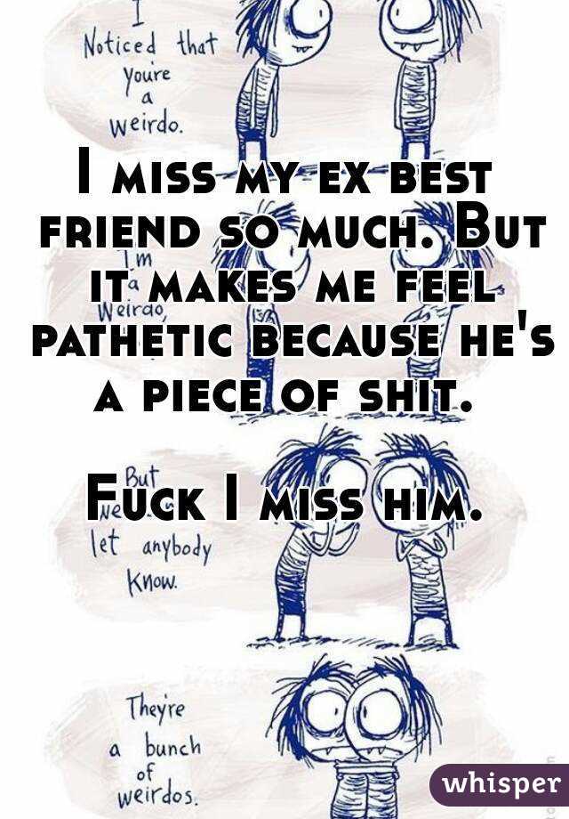I miss my ex best friend so much. But it makes me feel pathetic because he's a piece of shit. 

Fuck I miss him.