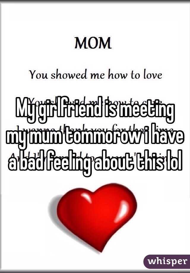 My girlfriend is meeting my mum tommorow i have a bad feeling about this lol  