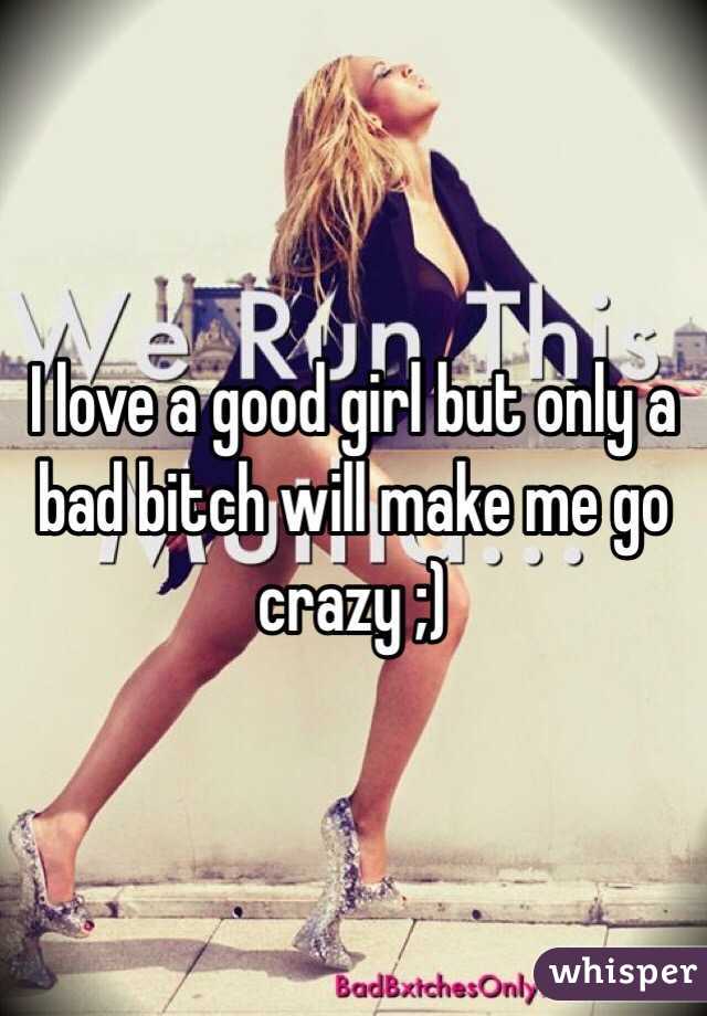 I love a good girl but only a bad bitch will make me go crazy ;)
