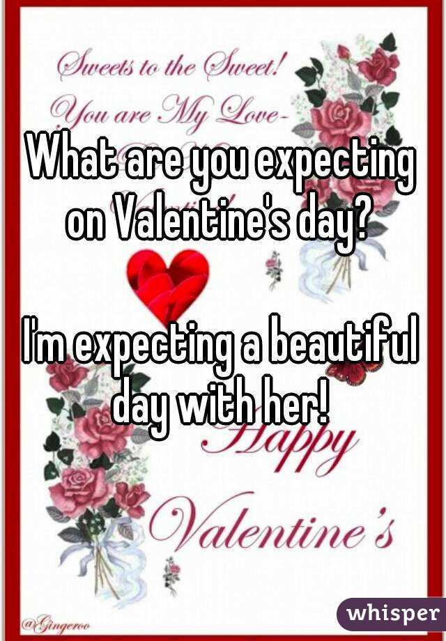 What are you expecting on Valentine's day? 

I'm expecting a beautiful day with her! 