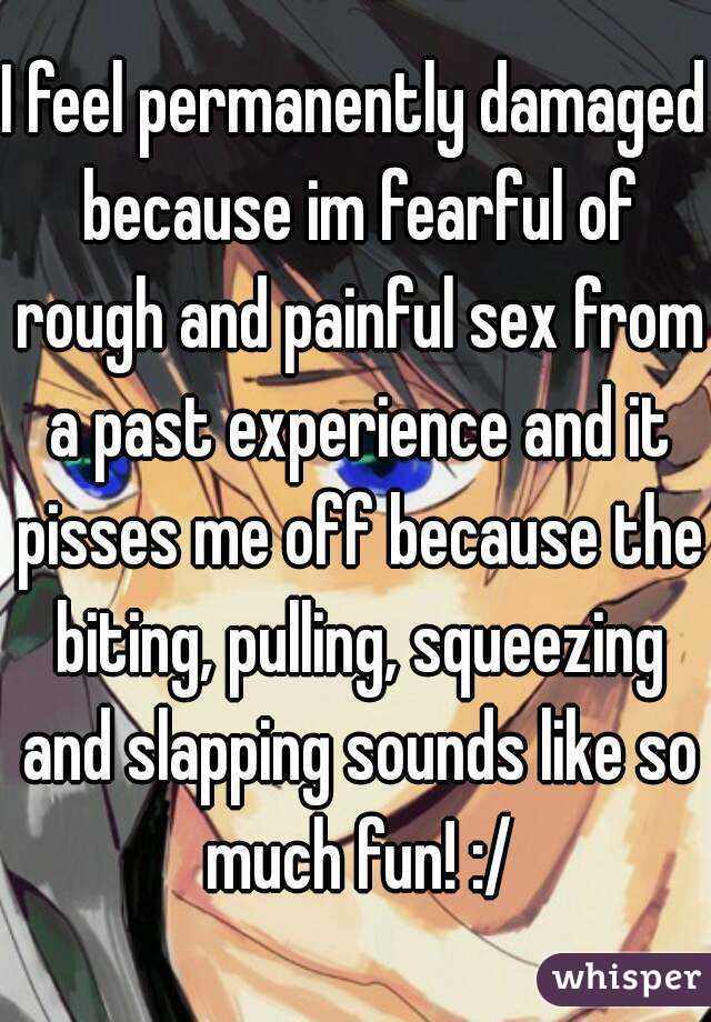 I feel permanently damaged because im fearful of rough and painful sex from a past experience and it pisses me off because the biting, pulling, squeezing and slapping sounds like so much fun! :/