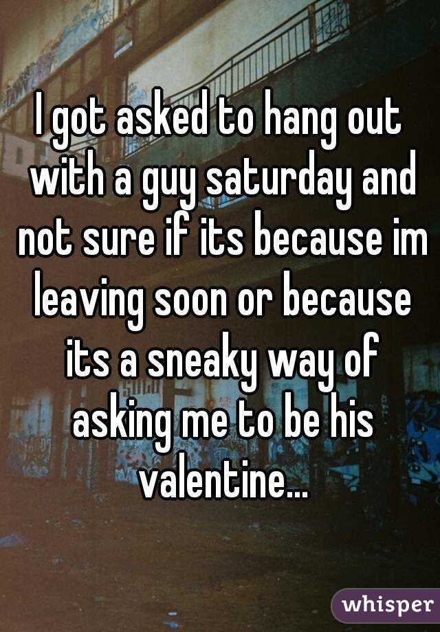 I got asked to hang out with a guy saturday and not sure if its because im leaving soon or because its a sneaky way of asking me to be his valentine...