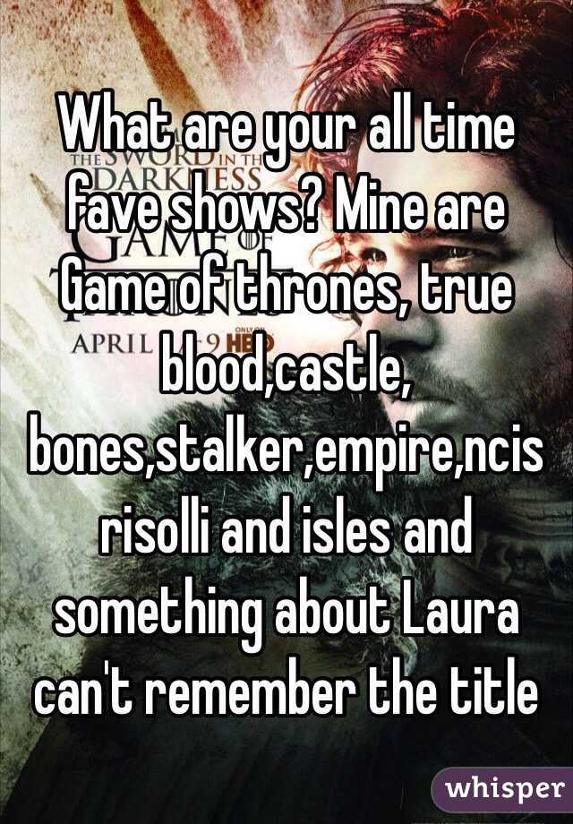 What are your all time fave shows? Mine are
Game of thrones, true blood,castle, bones,stalker,empire,ncis risolli and isles and something about Laura can't remember the title 