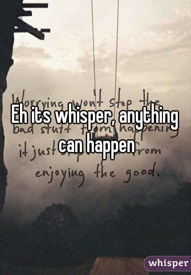 Eh its whisper, anything can happen