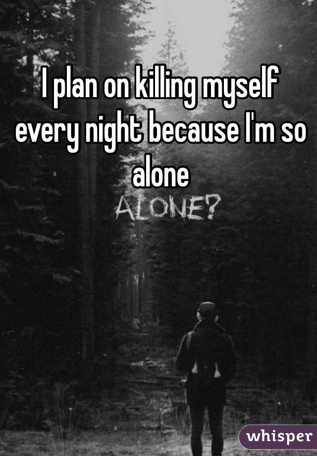I plan on killing myself every night because I'm so alone