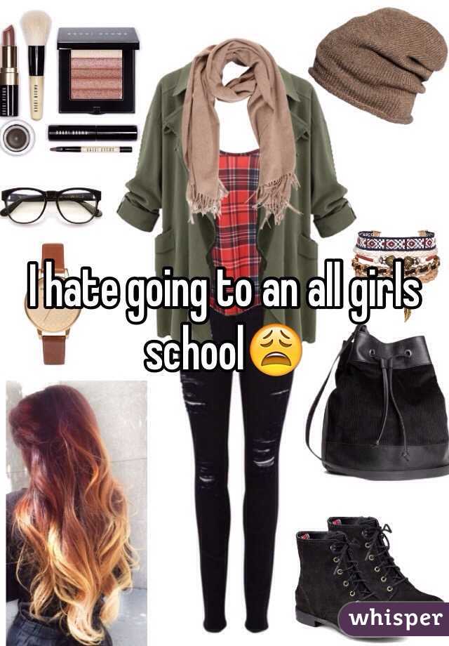 I hate going to an all girls school😩