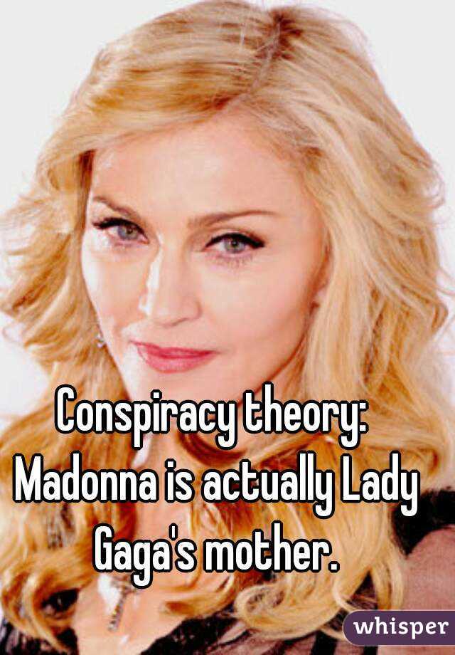 Conspiracy theory: Madonna is actually Lady Gaga's mother.