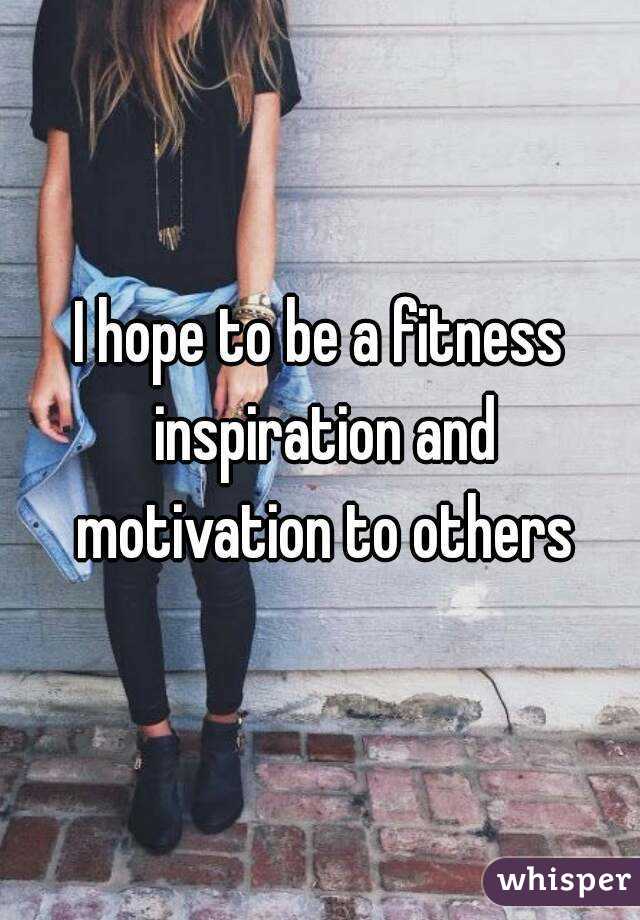 I hope to be a fitness inspiration and motivation to others