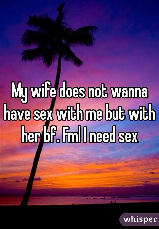 My wife does not wanna have sex with me but with her bf. Fml I need sex 