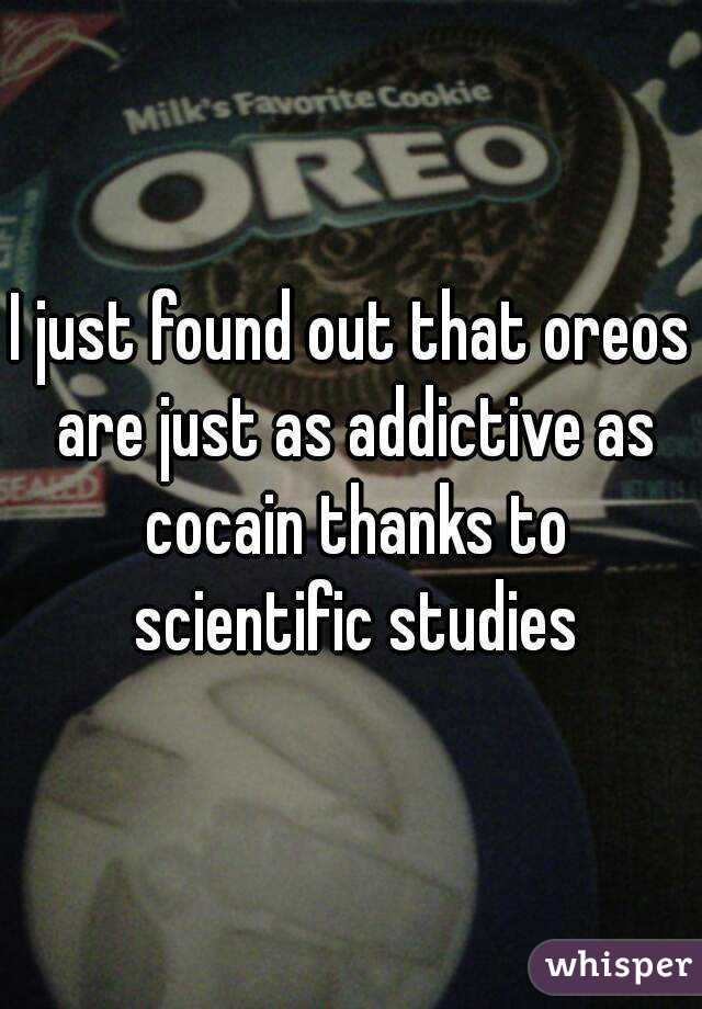 I just found out that oreos are just as addictive as cocain thanks to scientific studies
