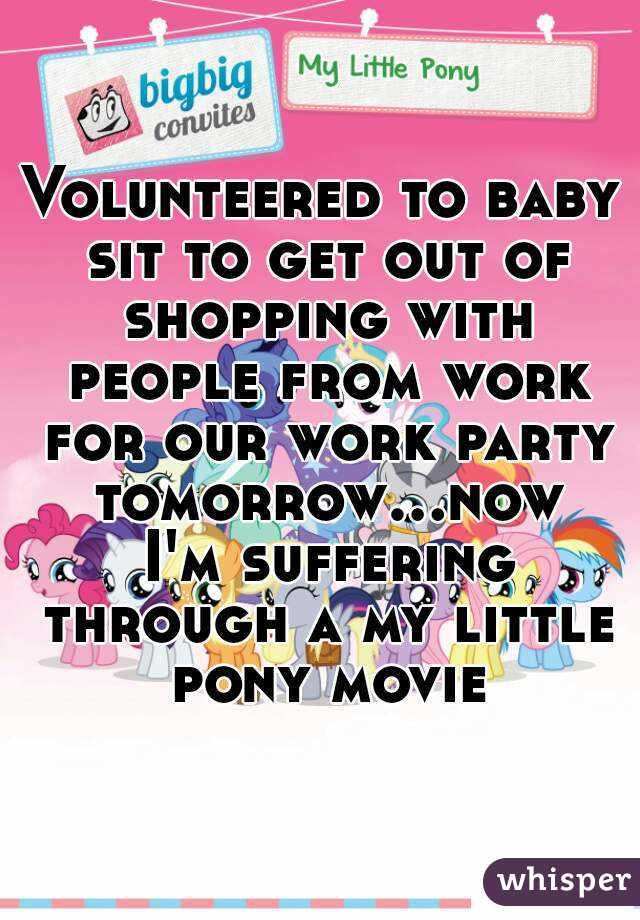 Volunteered to baby sit to get out of shopping with people from work for our work party tomorrow...now I'm suffering through a my little pony movie