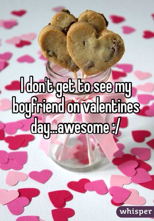 I don't get to see my boyfriend on valentines day...awesome :/