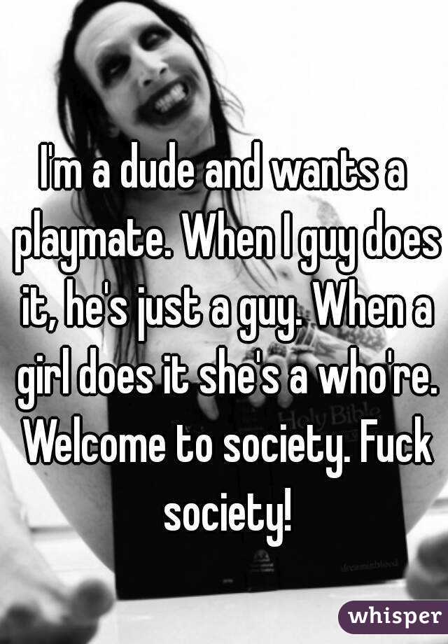 I'm a dude and wants a playmate. When I guy does it, he's just a guy. When a girl does it she's a who're. Welcome to society. Fuck society!