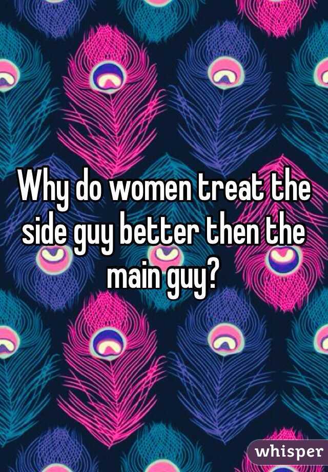 Why do women treat the side guy better then the main guy?