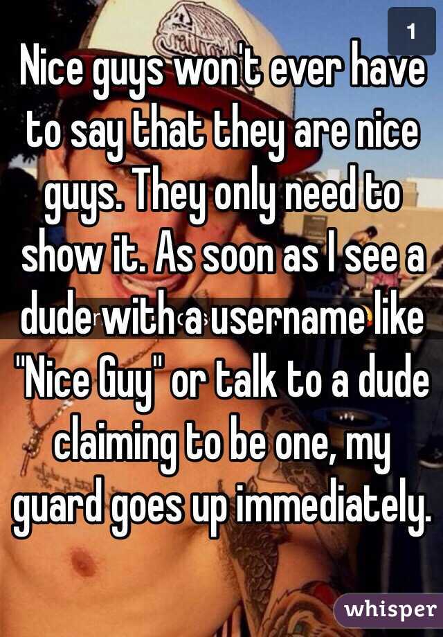 Nice guys won't ever have to say that they are nice guys. They only need to show it. As soon as I see a dude with a username like "Nice Guy" or talk to a dude claiming to be one, my guard goes up immediately.