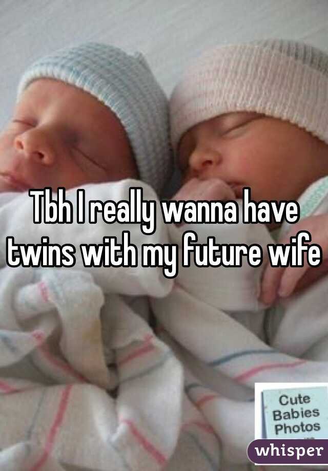 Tbh I really wanna have twins with my future wife