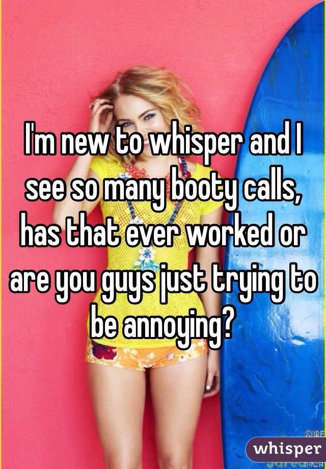 I'm new to whisper and I see so many booty calls, has that ever worked or are you guys just trying to be annoying?