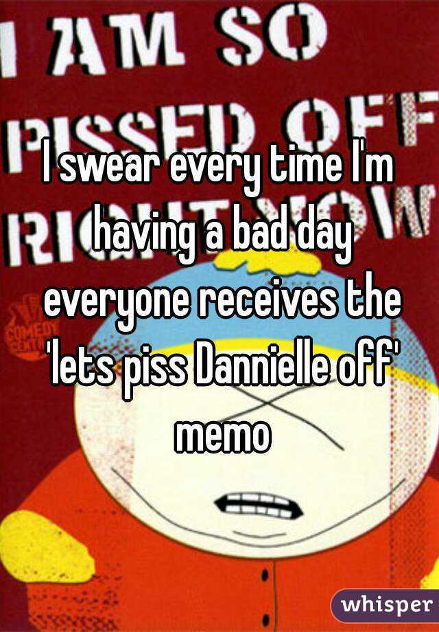 I swear every time I'm having a bad day everyone receives the 'lets piss Dannielle off' memo